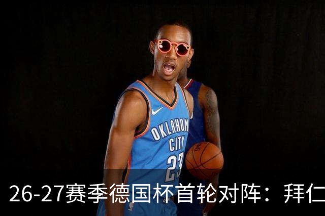 26-27赛季德国杯首轮对阵：拜仁vs奥斯纳布吕克 多特vsHEBC汉堡